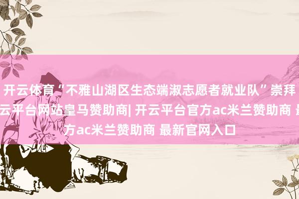 开云体育“不雅山湖区生态端淑志愿者就业队”崇拜授旗建立-开云平台网站皇马赞助商| 开云平台官方ac米兰赞助商 最新官网入口