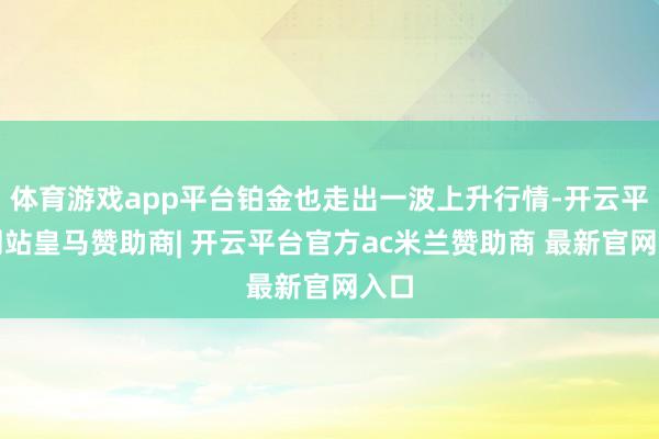 体育游戏app平台铂金也走出一波上升行情-开云平台网站皇马赞助商| 开云平台官方ac米兰赞助商 最新官网入口