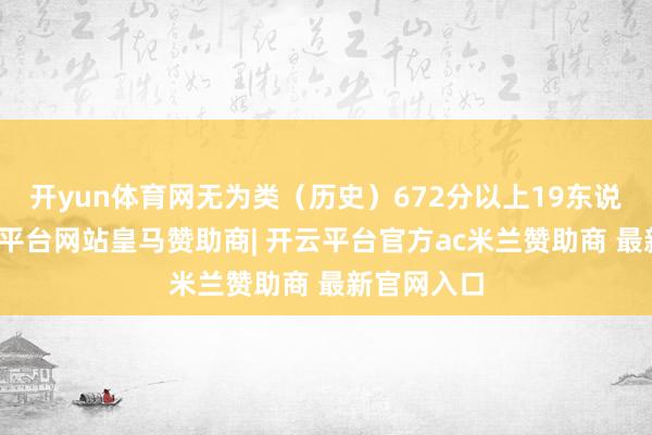 开yun体育网无为类（历史）672分以上19东说念主-开云平台网站皇马赞助商| 开云平台官方ac米兰赞助商 最新官网入口