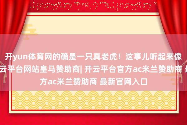 开yun体育网的确是一只真老虎！这事儿听起来像言不及义-开云平台网站皇马赞助商| 开云平台官方ac米兰赞助商 最新官网入口