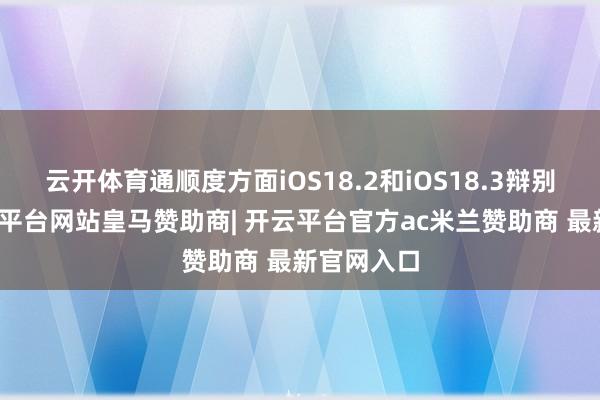 云开体育通顺度方面iOS18.2和iOS18.3辩别不大-开云平台网站皇马赞助商| 开云平台官方ac米兰赞助商 最新官网入口