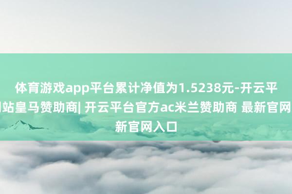 体育游戏app平台累计净值为1.5238元-开云平台网站皇马赞助商| 开云平台官方ac米兰赞助商 最新官网入口
