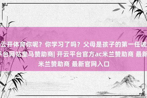 云开体育你呢？你学习了吗？父母是孩子的第一任诚笃-开云平台网站皇马赞助商| 开云平台官方ac米兰赞助商 最新官网入口