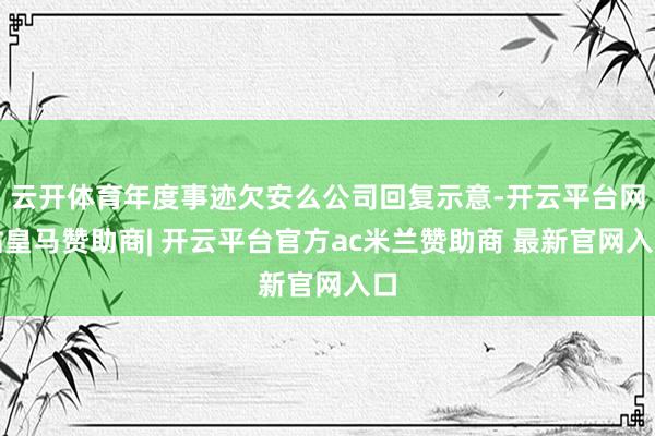 云开体育年度事迹欠安么公司回复示意-开云平台网站皇马赞助商| 开云平台官方ac米兰赞助商 最新官网入口