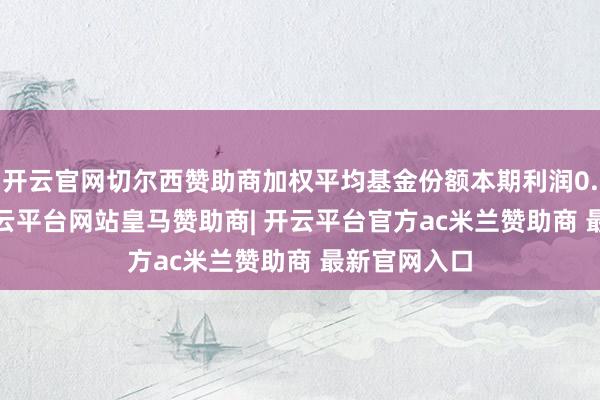 开云官网切尔西赞助商加权平均基金份额本期利润0.0104元-开云平台网站皇马赞助商| 开云平台官方ac米兰赞助商 最新官网入口