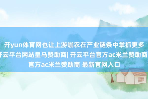 开yun体育网也让上游咖农在产业链条中掌抓更多订价主动权-开云平台网站皇马赞助商| 开云平台官方ac米兰赞助商 最新官网入口