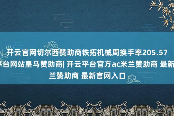 开云官网切尔西赞助商铁拓机械周换手率205.57%-开云平台网站皇马赞助商| 开云平台官方ac米兰赞助商 最新官网入口