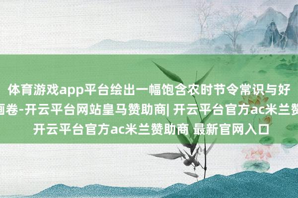 体育游戏app平台绘出一幅饱含农时节令常识与好意思好祈福的美丽画卷-开云平台网站皇马赞助商| 开云平台官方ac米兰赞助商 最新官网入口