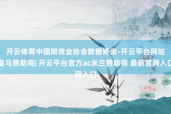 开云体育　　中国期货业协会数据娇傲-开云平台网站皇马赞助商| 开云平台官方ac米兰赞助商 最新官网入口