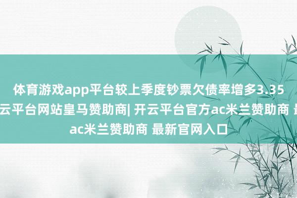体育游戏app平台较上季度钞票欠债率增多3.35个百分点-开云平台网站皇马赞助商| 开云平台官方ac米兰赞助商 最新官网入口
