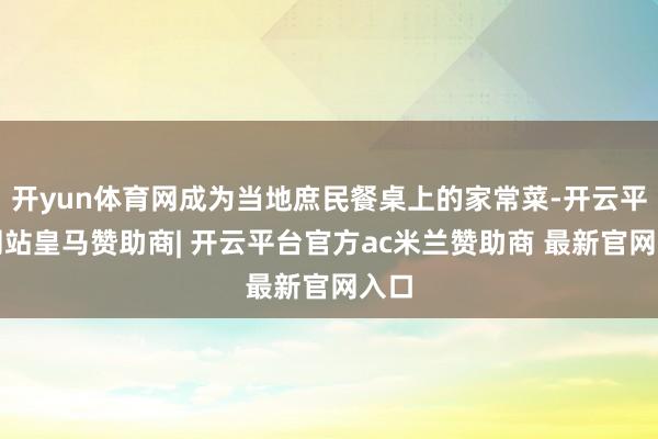 开yun体育网成为当地庶民餐桌上的家常菜-开云平台网站皇马赞助商| 开云平台官方ac米兰赞助商 最新官网入口