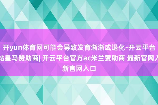 开yun体育网可能会导致发育渐渐或退化-开云平台网站皇马赞助商| 开云平台官方ac米兰赞助商 最新官网入口