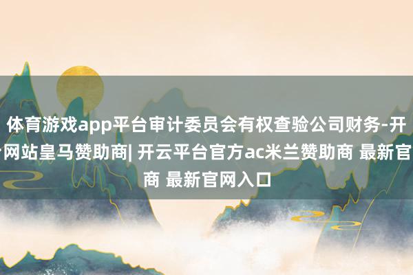体育游戏app平台审计委员会有权查验公司财务-开云平台网站皇马赞助商| 开云平台官方ac米兰赞助商 最新官网入口