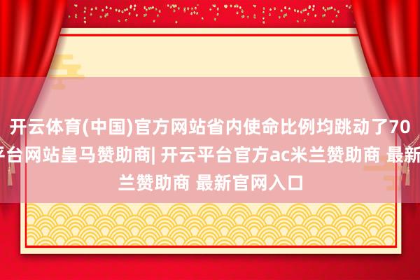 开云体育(中国)官方网站省内使命比例均跳动了70%-开云平台网站皇马赞助商| 开云平台官方ac米兰赞助商 最新官网入口