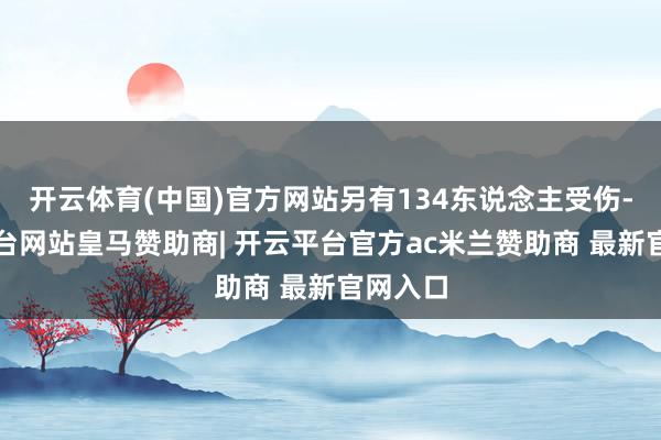 开云体育(中国)官方网站另有134东说念主受伤-开云平台网站皇马赞助商| 开云平台官方ac米兰赞助商 最新官网入口