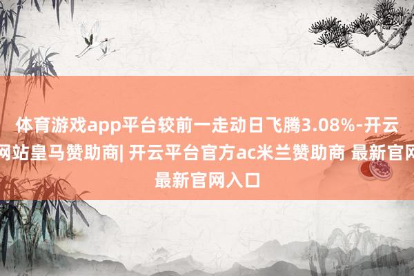 体育游戏app平台较前一走动日飞腾3.08%-开云平台网站皇马赞助商| 开云平台官方ac米兰赞助商 最新官网入口