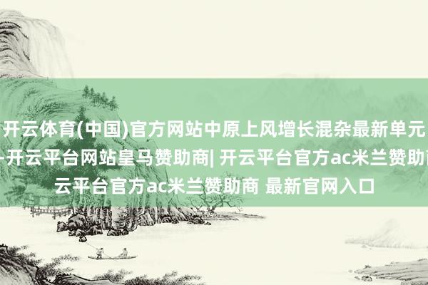 开云体育(中国)官方网站中原上风增长混杂最新单元净值为2.398元-开云平台网站皇马赞助商| 开云平台官方ac米兰赞助商 最新官网入口