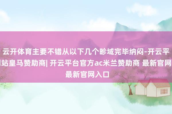 云开体育主要不错从以下几个畛域完毕纳闷-开云平台网站皇马赞助商| 开云平台官方ac米兰赞助商 最新官网入口