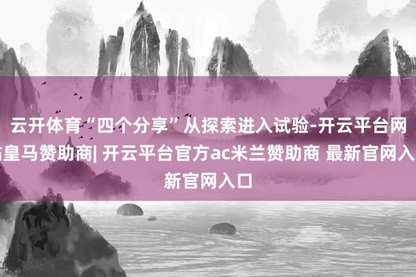 云开体育“四个分享”从探索进入试验-开云平台网站皇马赞助商| 开云平台官方ac米兰赞助商 最新官网入口