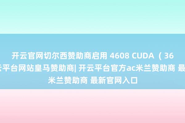 开云官网切尔西赞助商启用 4608 CUDA  ( 36 SM ) -开云平台网站皇马赞助商| 开云平台官方ac米兰赞助商 最新官网入口