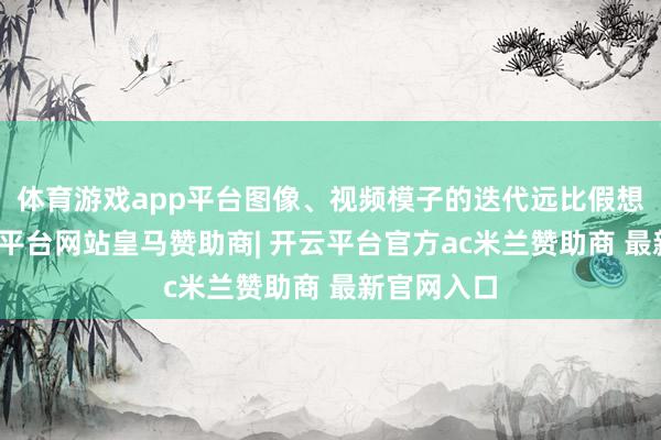 体育游戏app平台图像、视频模子的迭代远比假想中快-开云平台网站皇马赞助商| 开云平台官方ac米兰赞助商 最新官网入口