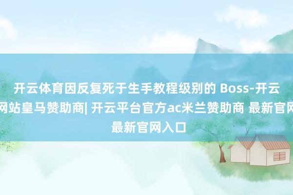 开云体育因反复死于生手教程级别的 Boss-开云平台网站皇马赞助商| 开云平台官方ac米兰赞助商 最新官网入口