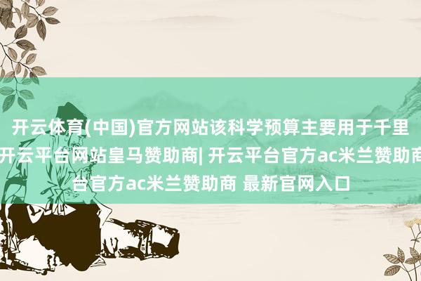 开云体育(中国)官方网站该科学预算主要用于千里镜建设等规模-开云平台网站皇马赞助商| 开云平台官方ac米兰赞助商 最新官网入口