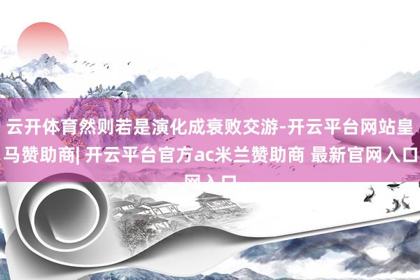 云开体育然则若是演化成衰败交游-开云平台网站皇马赞助商| 开云平台官方ac米兰赞助商 最新官网入口