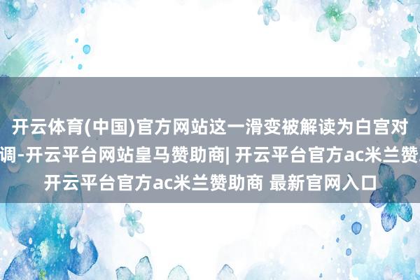 开云体育(中国)官方网站这一滑变被解读为白宫对激进关税阶梯的回调-开云平台网站皇马赞助商| 开云平台官方ac米兰赞助商 最新官网入口