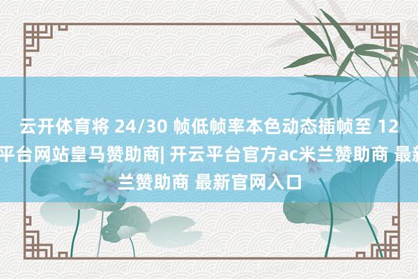 云开体育将 24/30 帧低帧率本色动态插帧至 120 帧-开云平台网站皇马赞助商| 开云平台官方ac米兰赞助商 最新官网入口