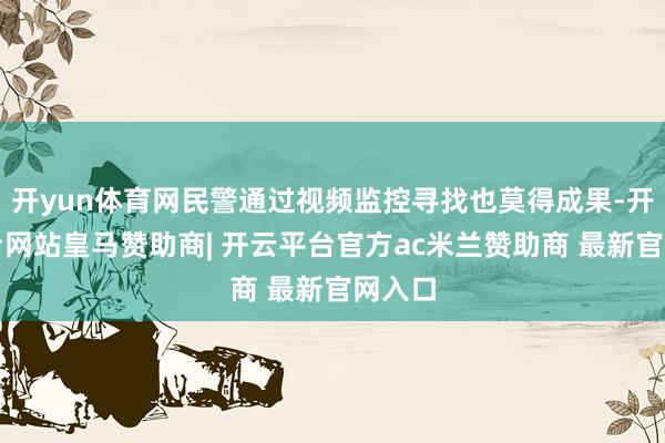 开yun体育网民警通过视频监控寻找也莫得成果-开云平台网站皇马赞助商| 开云平台官方ac米兰赞助商 最新官网入口