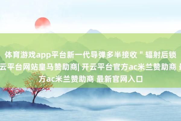 体育游戏app平台新一代导弹多半接收＂辐射后锁定＂本领-开云平台网站皇马赞助商| 开云平台官方ac米兰赞助商 最新官网入口