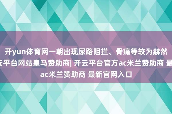 开yun体育网一朝出现尿路阻拦、骨痛等较为赫然的症状-开云平台网站皇马赞助商| 开云平台官方ac米兰赞助商 最新官网入口