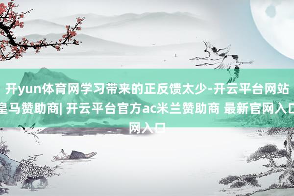 开yun体育网学习带来的正反馈太少-开云平台网站皇马赞助商| 开云平台官方ac米兰赞助商 最新官网入口