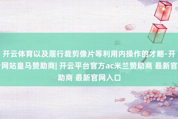 开云体育以及履行裁剪像片等利用内操作的才略-开云平台网站皇马赞助商| 开云平台官方ac米兰赞助商 最新官网入口