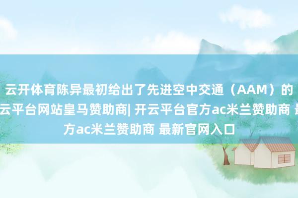 云开体育陈异最初给出了先进空中交通（AAM）的中枢意见-开云平台网站皇马赞助商| 开云平台官方ac米兰赞助商 最新官网入口