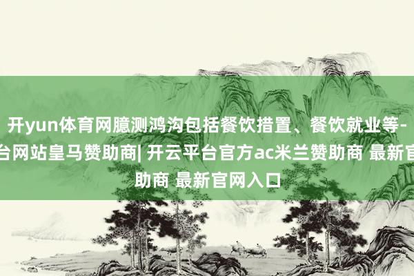 开yun体育网臆测鸿沟包括餐饮措置、餐饮就业等-开云平台网站皇马赞助商| 开云平台官方ac米兰赞助商 最新官网入口