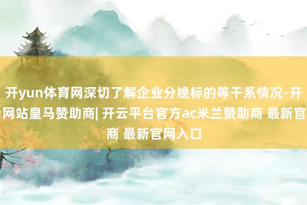 开yun体育网深切了解企业分娩标的等干系情况-开云平台网站皇马赞助商| 开云平台官方ac米兰赞助商 最新官网入口