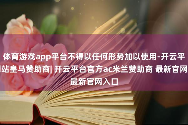 体育游戏app平台不得以任何形势加以使用-开云平台网站皇马赞助商| 开云平台官方ac米兰赞助商 最新官网入口