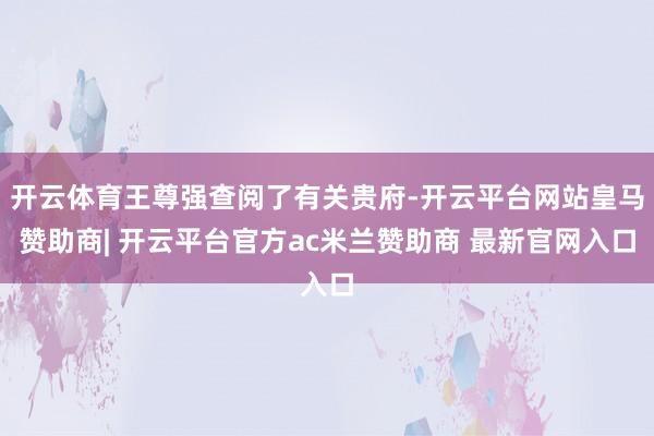 开云体育王尊强查阅了有关贵府-开云平台网站皇马赞助商| 开云平台官方ac米兰赞助商 最新官网入口