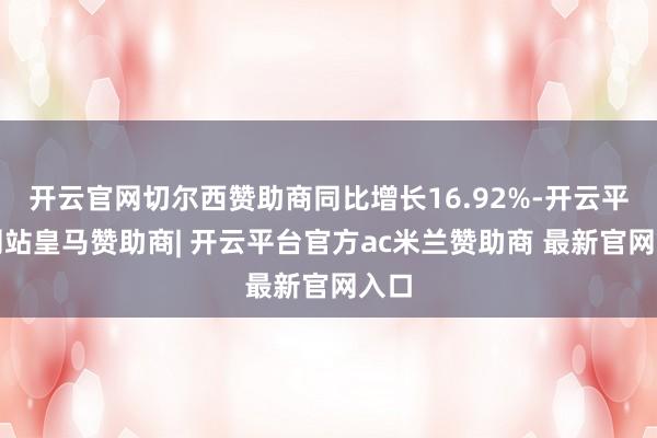 开云官网切尔西赞助商同比增长16.92%-开云平台网站皇马赞助商| 开云平台官方ac米兰赞助商 最新官网入口