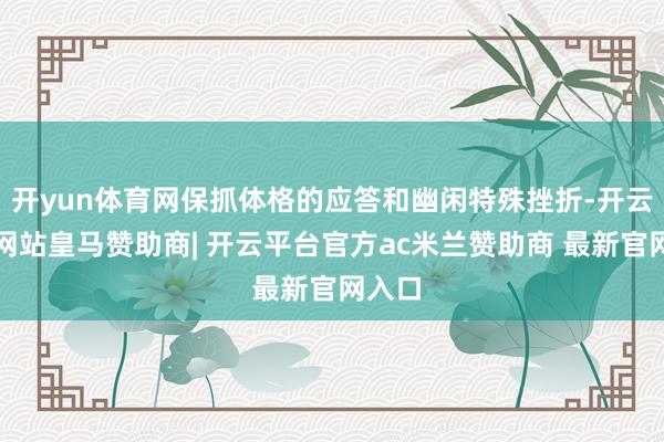 开yun体育网保抓体格的应答和幽闲特殊挫折-开云平台网站皇马赞助商| 开云平台官方ac米兰赞助商 最新官网入口