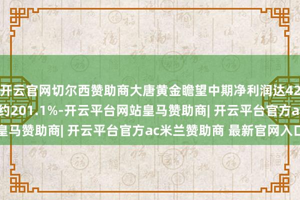 开云官网切尔西赞助商大唐黄金瞻望中期净利润达4280万港元 同比增长约201.1%-开云平台网站皇马赞助商| 开云平台官方ac米兰赞助商 最新官网入口