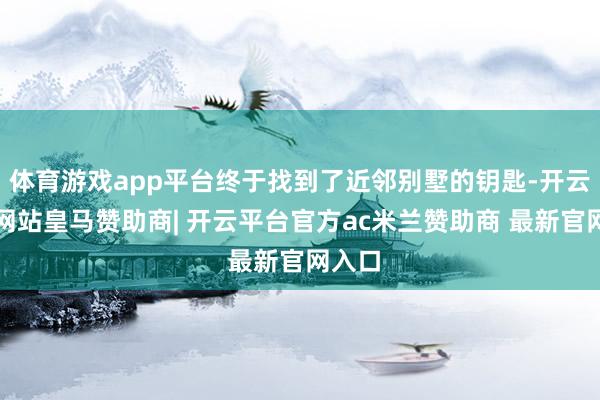 体育游戏app平台终于找到了近邻别墅的钥匙-开云平台网站皇马赞助商| 开云平台官方ac米兰赞助商 最新官网入口