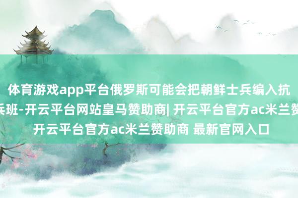 体育游戏app平台俄罗斯可能会把朝鲜士兵编入抗拒乌克兰队伍的步兵班-开云平台网站皇马赞助商| 开云平台官方ac米兰赞助商 最新官网入口