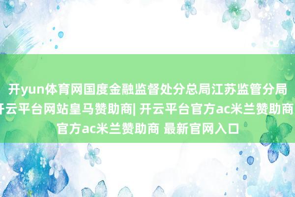 开yun体育网国度金融监督处分总局江苏监管分局发布了罚单-开云平台网站皇马赞助商| 开云平台官方ac米兰赞助商 最新官网入口