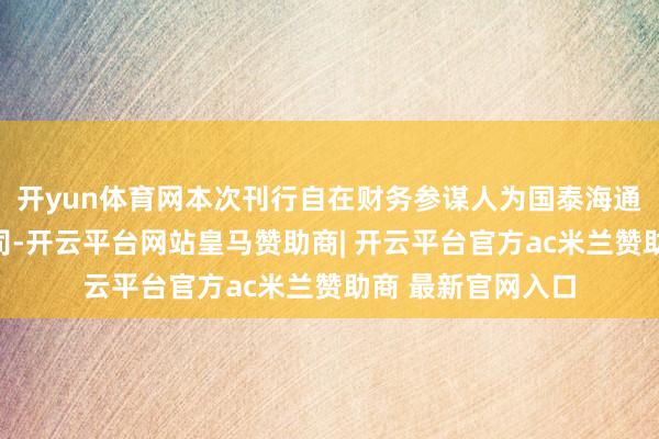 开yun体育网本次刊行自在财务参谋人为国泰海通证券股份有限公司-开云平台网站皇马赞助商| 开云平台官方ac米兰赞助商 最新官网入口