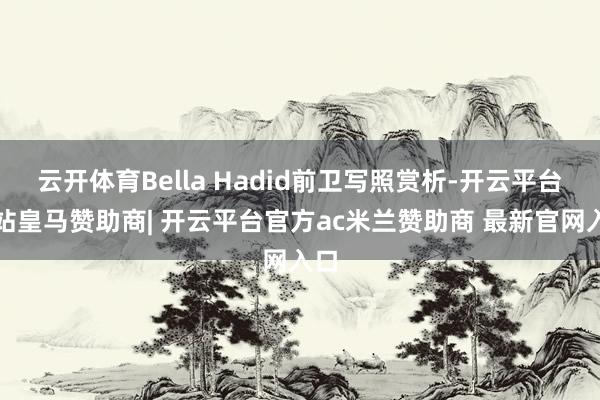 云开体育Bella Hadid前卫写照赏析-开云平台网站皇马赞助商| 开云平台官方ac米兰赞助商 最新官网入口