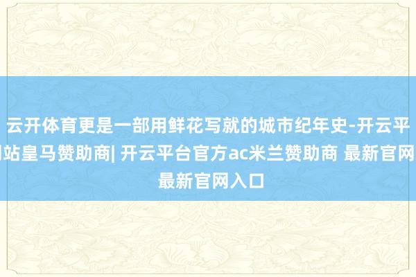 云开体育更是一部用鲜花写就的城市纪年史-开云平台网站皇马赞助商| 开云平台官方ac米兰赞助商 最新官网入口
