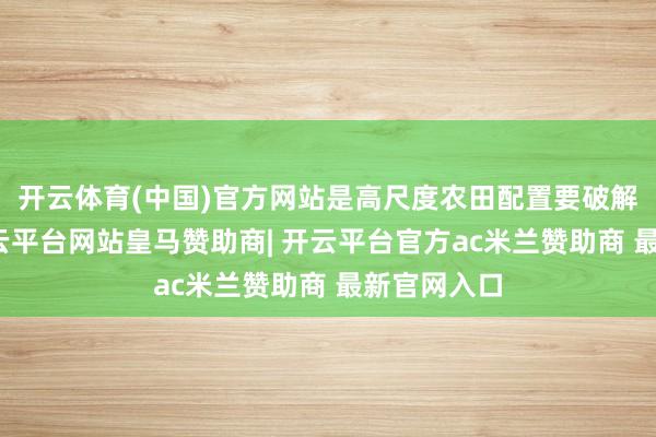 开云体育(中国)官方网站是高尺度农田配置要破解的课题-开云平台网站皇马赞助商| 开云平台官方ac米兰赞助商 最新官网入口